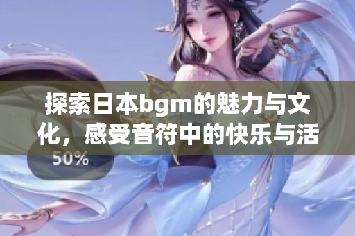 探索日本bgm的魅力与文化，感受音符中的快乐与活力