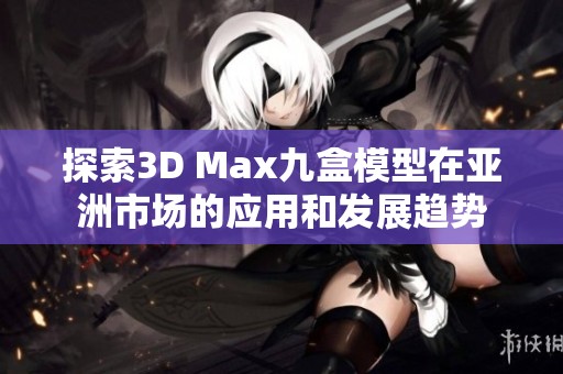 探索3D Max九盒模型在亚洲市场的应用和发展趋势