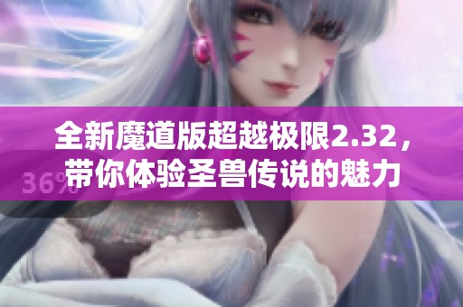 全新魔道版超越极限2.32，带你体验圣兽传说的魅力