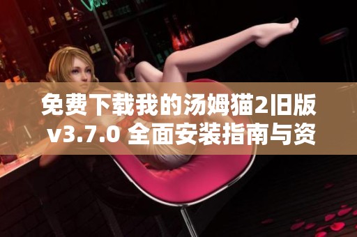 免费下载我的汤姆猫2旧版 v3.7.0 全面安装指南与资源分享