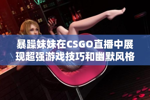 暴躁妹妹在CSGO直播中展现超强游戏技巧和幽默风格