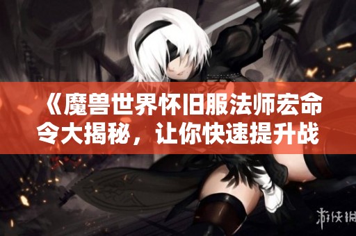 《魔兽世界怀旧服法师宏命令大揭秘，让你快速提升战斗力》