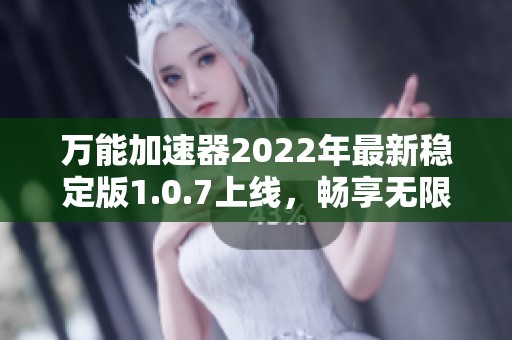 万能加速器2022年最新稳定版1.0.7上线，畅享无限网络速度