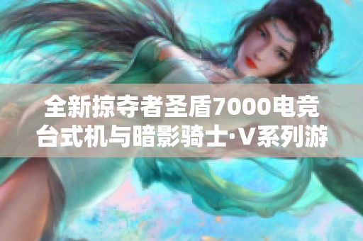 全新掠夺者圣盾7000电竞台式机与暗影骑士·V系列游戏本重磅发布