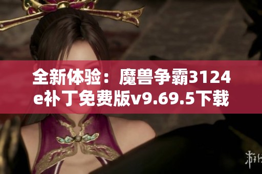 全新体验：魔兽争霸3124e补丁免费版v9.69.5下载与资源分享