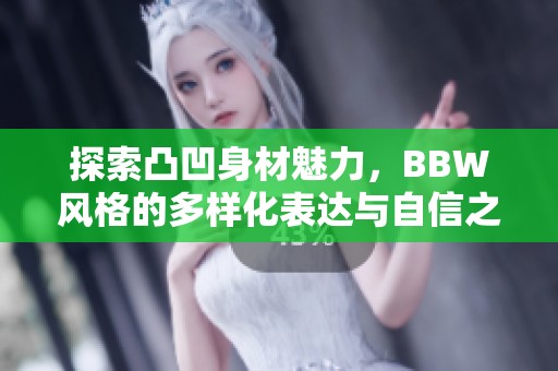 探索凸凹身材魅力，BBW风格的多样化表达与自信之美