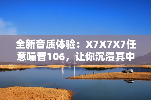 全新音质体验：X7X7X7任意噪音106，让你沉浸其中