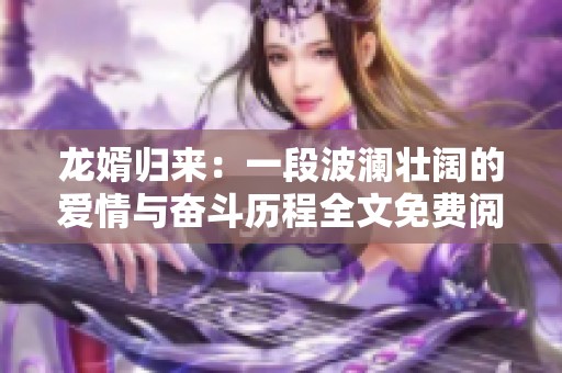 龙婿归来：一段波澜壮阔的爱情与奋斗历程全文免费阅读