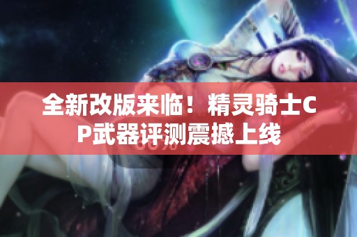 全新改版来临！精灵骑士CP武器评测震撼上线