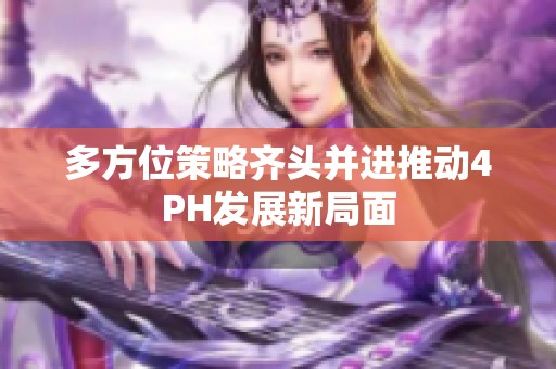 多方位策略齐头并进推动4PH发展新局面