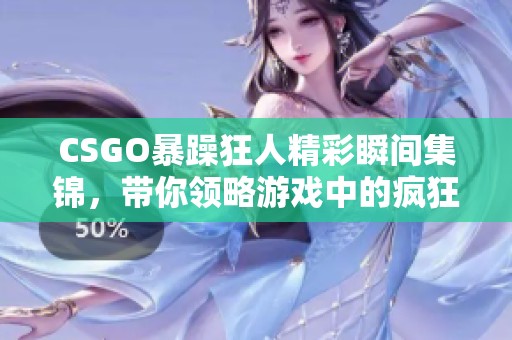 CSGO暴躁狂人精彩瞬间集锦，带你领略游戏中的疯狂与激情