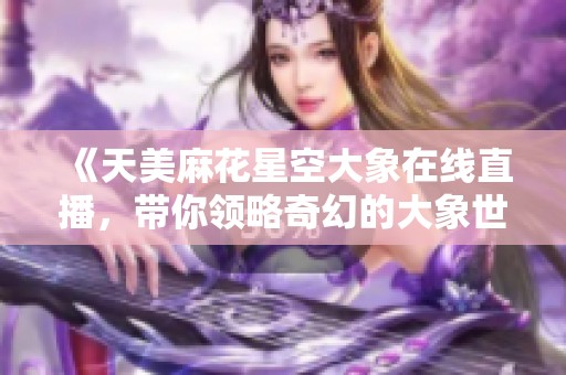 《天美麻花星空大象在线直播，带你领略奇幻的大象世界》