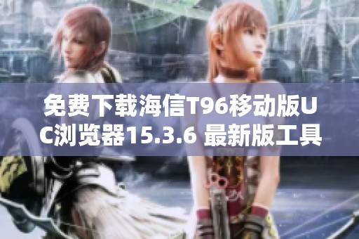 免费下载海信T96移动版UC浏览器15.3.6 最新版工具介绍