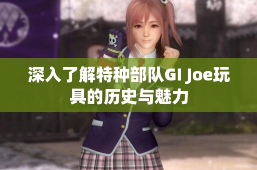 深入了解特种部队GI Joe玩具的历史与魅力