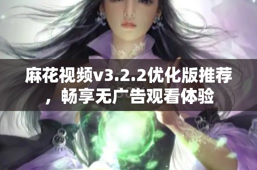 麻花视频v3.2.2优化版推荐，畅享无广告观看体验