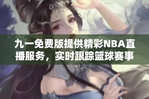 九一免费版提供精彩NBA直播服务，实时跟踪篮球赛事动向