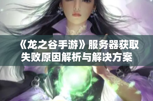 《龙之谷手游》服务器获取失败原因解析与解决方案