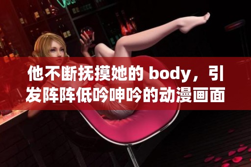 他不断抚摸她的 body，引发阵阵低吟呻吟的动漫画面