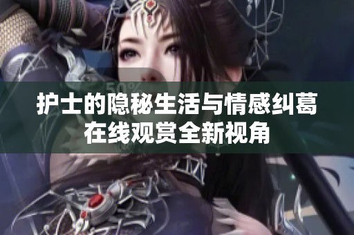 护士的隐秘生活与情感纠葛在线观赏全新视角