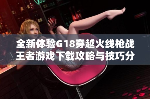 全新体验G18穿越火线枪战王者游戏下载攻略与技巧分享