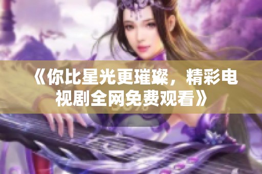 《你比星光更璀璨，精彩电视剧全网免费观看》