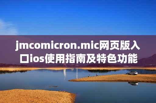 jmcomicron.mic网页版入口ios使用指南及特色功能介绍