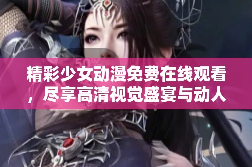 精彩少女动漫免费在线观看，尽享高清视觉盛宴与动人故事