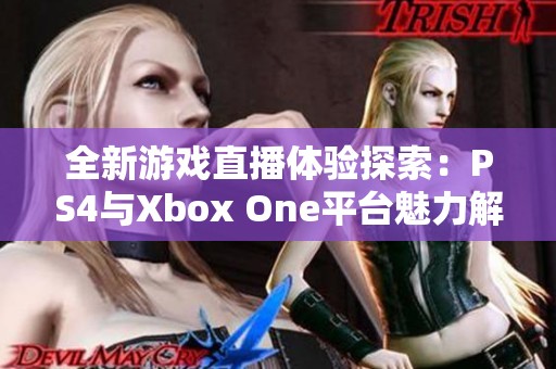 全新游戏直播体验探索：PS4与Xbox One平台魅力解析