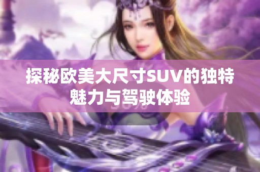 探秘欧美大尺寸SUV的独特魅力与驾驶体验