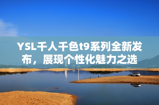 YSL千人千色t9系列全新发布，展现个性化魅力之选