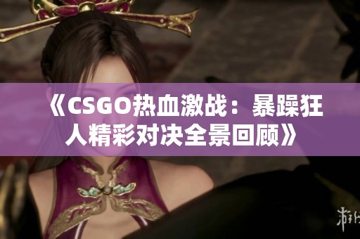 《CSGO热血激战：暴躁狂人精彩对决全景回顾》