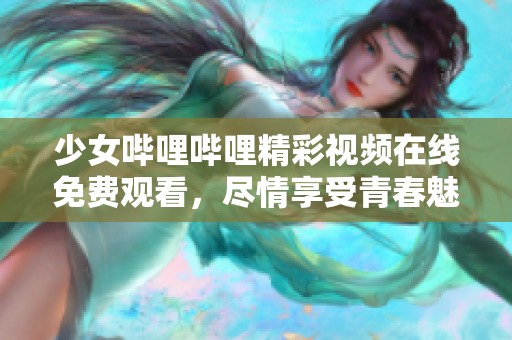 少女哔哩哔哩精彩视频在线免费观看，尽情享受青春魅力