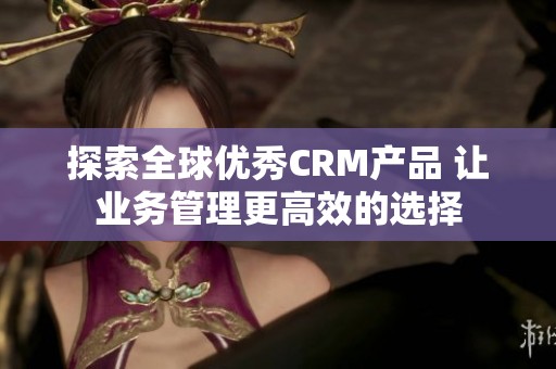 探索全球优秀CRM产品 让业务管理更高效的选择