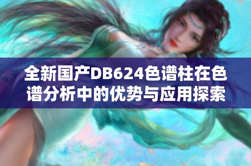 全新国产DB624色谱柱在色谱分析中的优势与应用探索