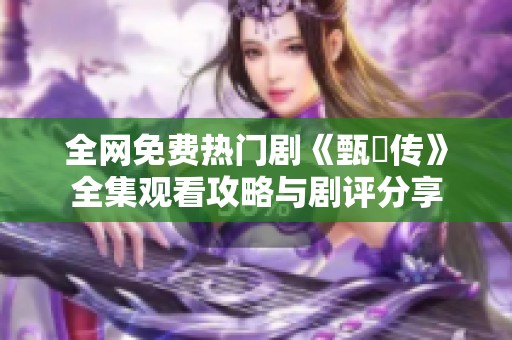 全网免费热门剧《甄嬛传》全集观看攻略与剧评分享