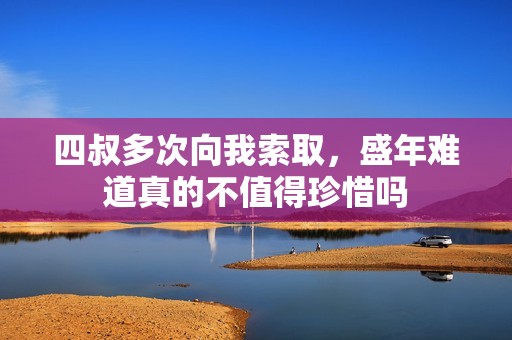 四叔多次向我索取，盛年难道真的不值得珍惜吗