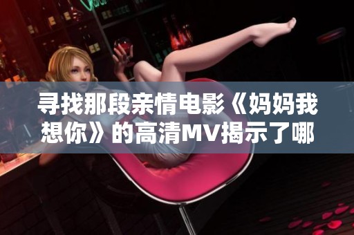 寻找那段亲情电影《妈妈我想你》的高清MV揭示了哪些故事