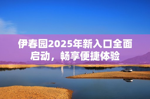 伊春园2025年新入口全面启动，畅享便捷体验