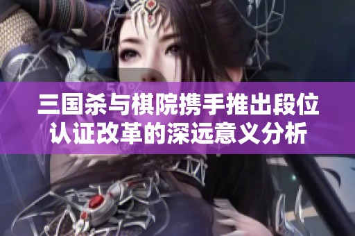 三国杀与棋院携手推出段位认证改革的深远意义分析