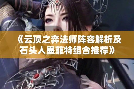 《云顶之弈法师阵容解析及石头人墨菲特组合推荐》