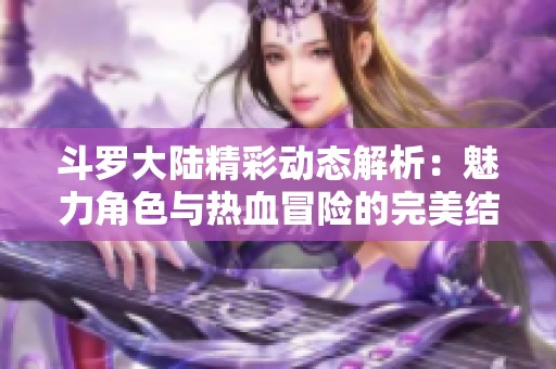 斗罗大陆精彩动态解析：魅力角色与热血冒险的完美结合