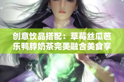 创意饮品搭配：草莓丝瓜芭乐鸭脖奶茶完美融合美食享受