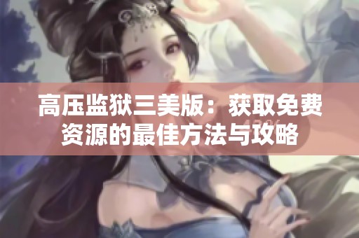 高压监狱三美版：获取免费资源的最佳方法与攻略