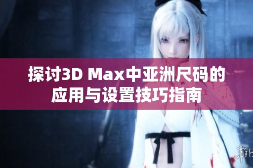 探讨3D Max中亚洲尺码的应用与设置技巧指南