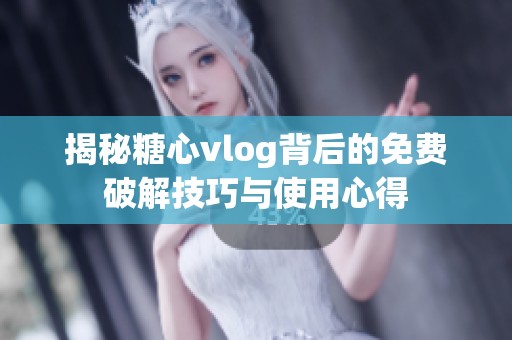 揭秘糖心vlog背后的免费破解技巧与使用心得