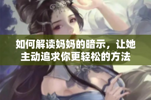 如何解读妈妈的暗示，让她主动追求你更轻松的方法