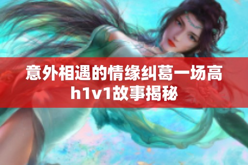 意外相遇的情缘纠葛一场高h1v1故事揭秘