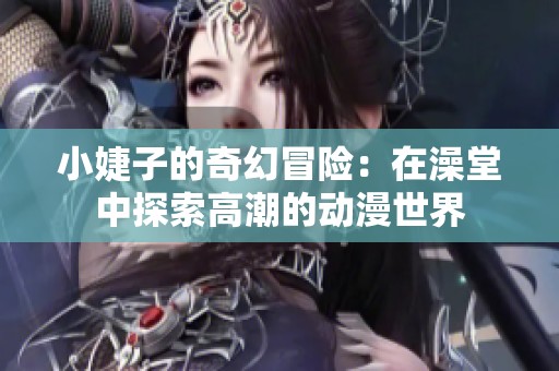 小婕子的奇幻冒险：在澡堂中探索高潮的动漫世界