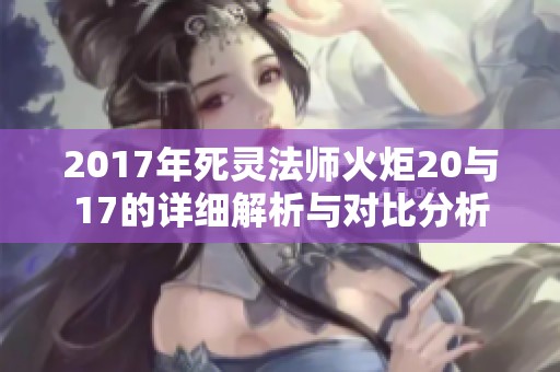 2017年死灵法师火炬20与17的详细解析与对比分析