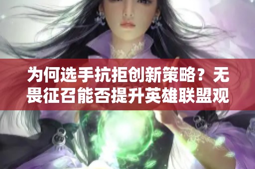 为何选手抗拒创新策略？无畏征召能否提升英雄联盟观赛乐趣